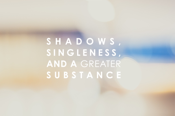 shadows, singleness, and a greater substance